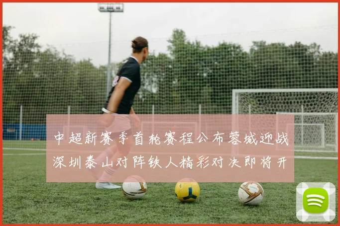 中超新赛季首轮赛程公布蓉城迎战深圳泰山对阵铁人精彩对决即将开启