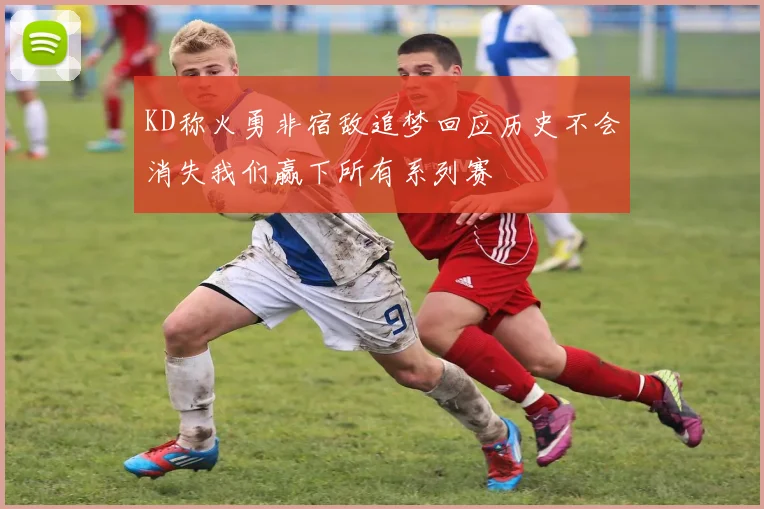KD称火勇非宿敌追梦回应历史不会消失我们赢下所有系列赛