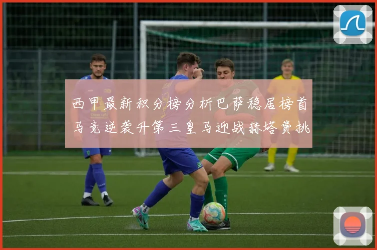 西甲最新积分榜分析巴萨稳居榜首马竞逆袭升第三皇马迎战赫塔费挑战