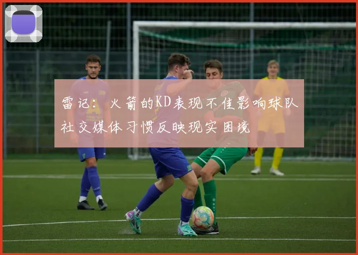雷记：火箭的KD表现不佳影响球队社交媒体习惯反映现实困境