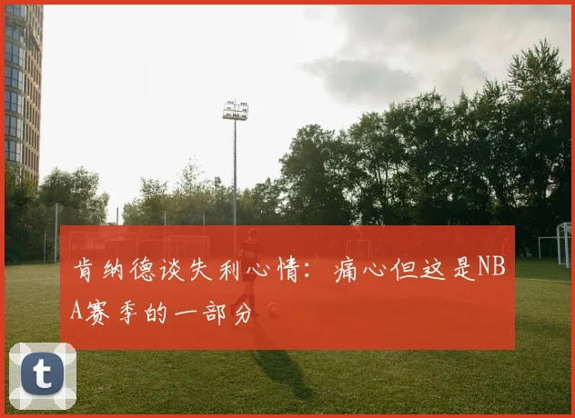 肯纳德谈失利心情：痛心但这是NBA赛季的一部分