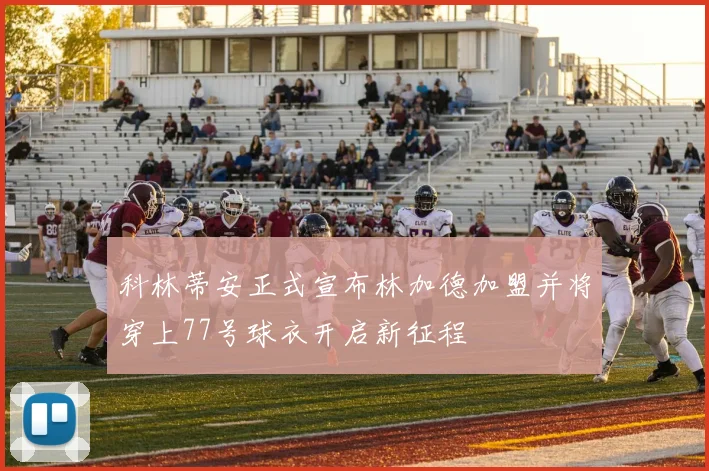 科林蒂安正式宣布林加德加盟并将穿上77号球衣开启新征程