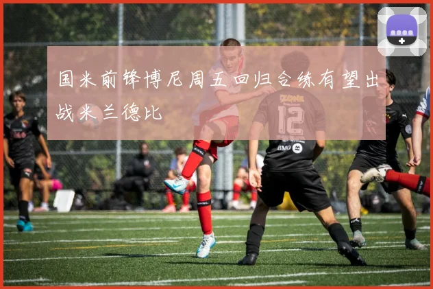 国米前锋博尼周五回归合练有望出战米兰德比