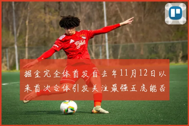 掘金完全体首发自去年11月12日以来首次合体引发关注最强五虎能否重现辉煌