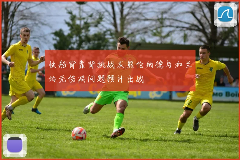 快船背靠背挑战灰熊伦纳德与加兰均无伤病问题预计出战
