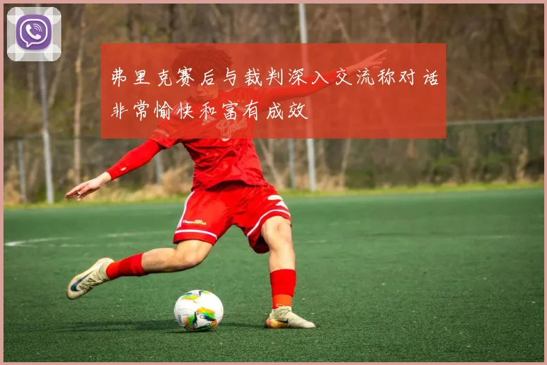 弗里克赛后与裁判深入交流称对话非常愉快和富有成效