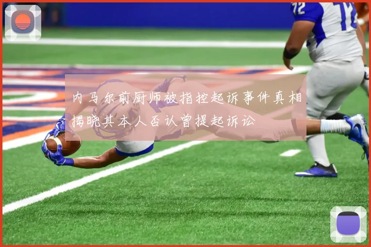 内马尔前厨师被指控起诉事件真相揭晓其本人否认曾提起诉讼