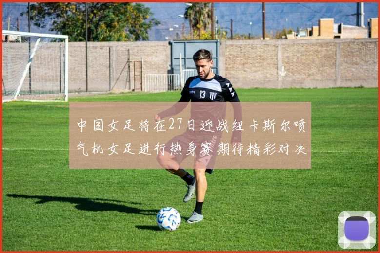 中国女足将在27日迎战纽卡斯尔喷气机女足进行热身赛期待精彩对决