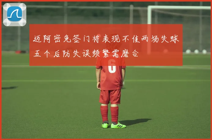 迈阿密免签门将表现不佳两场失球五个后防失误频繁需磨合