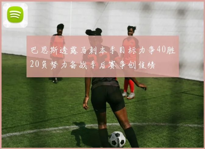 巴恩斯透露马刺本季目标力争40胜20负努力备战季后赛争创佳绩