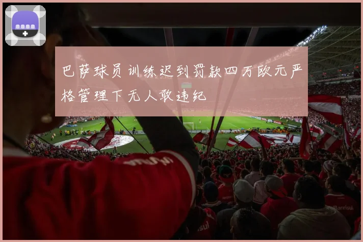 巴萨球员训练迟到罚款四万欧元严格管理下无人敢违纪
