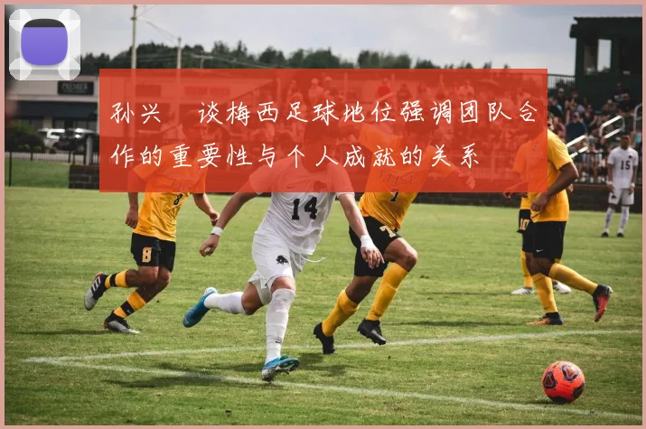 孙兴慜谈梅西足球地位强调团队合作的重要性与个人成就的关系