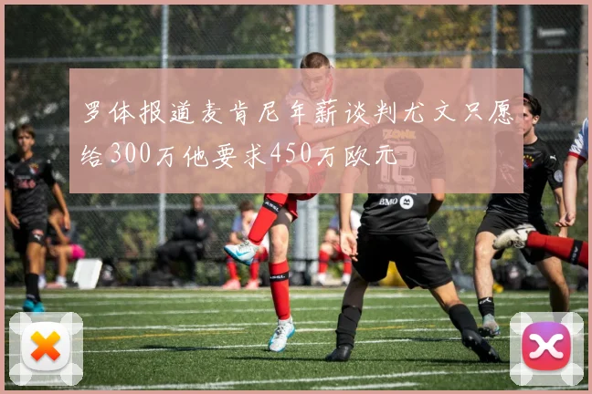 罗体报道麦肯尼年薪谈判尤文只愿给300万他要求450万欧元