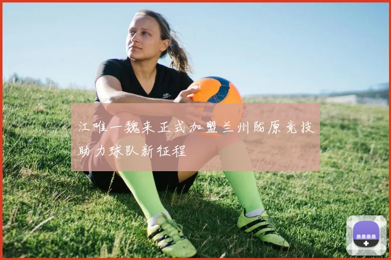 江唯一魏来正式加盟兰州陇原竞技助力球队新征程