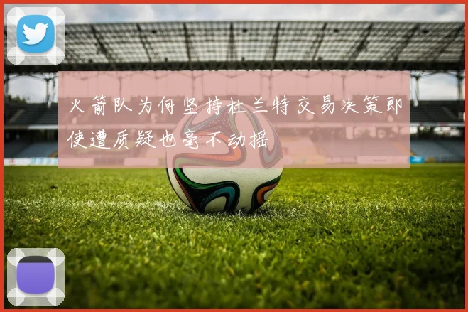 火箭队为何坚持杜兰特交易决策即使遭质疑也毫不动摇